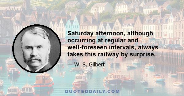 Saturday afternoon, although occurring at regular and well-foreseen intervals, always takes this railway by surprise.