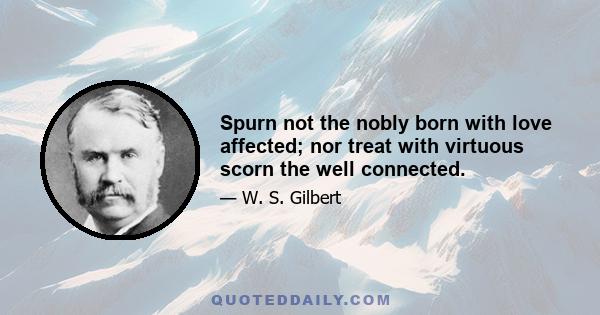 Spurn not the nobly born with love affected; nor treat with virtuous scorn the well connected.