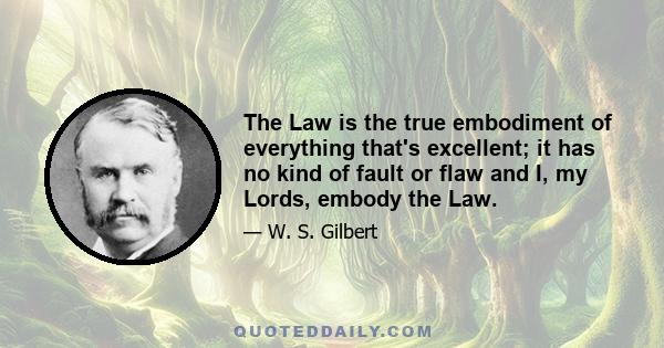 The Law is the true embodiment of everything that's excellent; it has no kind of fault or flaw and I, my Lords, embody the Law.