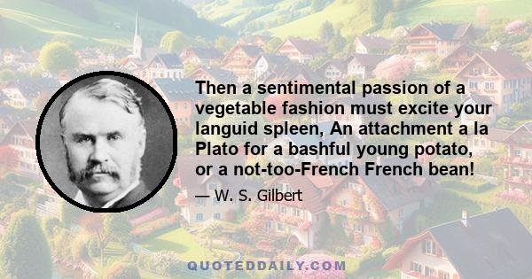 Then a sentimental passion of a vegetable fashion must excite your languid spleen, An attachment a la Plato for a bashful young potato, or a not-too-French French bean!