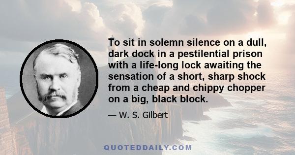 To sit in solemn silence on a dull, dark dock in a pestilential prison with a life-long lock awaiting the sensation of a short, sharp shock from a cheap and chippy chopper on a big, black block.