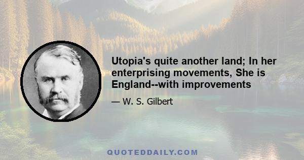 Utopia's quite another land; In her enterprising movements, She is England--with improvements