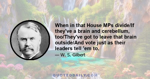 When in that House MPs divide/If they've a brain and cerebellum, too/They've got to leave that brain outside/And vote just as their leaders tell 'em to.