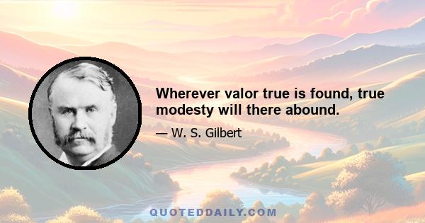 Wherever valor true is found, true modesty will there abound.