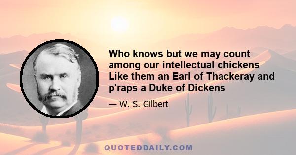 Who knows but we may count among our intellectual chickens Like them an Earl of Thackeray and p'raps a Duke of Dickens