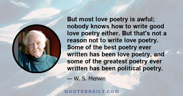 But most love poetry is awful; nobody knows how to write good love poetry either. But that's not a reason not to write love poetry. Some of the best poetry ever written has been love poetry, and some of the greatest