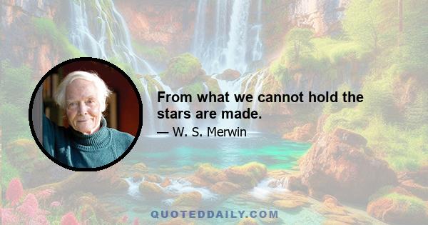 From what we cannot hold the stars are made.