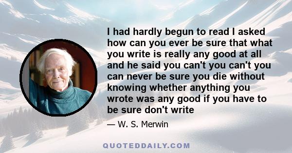 I had hardly begun to read I asked how can you ever be sure that what you write is really any good at all and he said you can't you can't you can never be sure you die without knowing whether anything you wrote was any