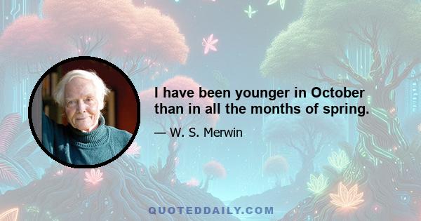 I have been younger in October than in all the months of spring.