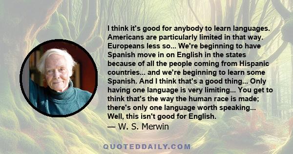 I think it's good for anybody to learn languages. Americans are particularly limited in that way. Europeans less so... We're beginning to have Spanish move in on English in the states because of all the people coming