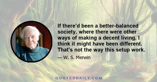 If there'd been a better-balanced society, where there were other ways of making a decent living, I think it might have been different. That's not the way this setup work.