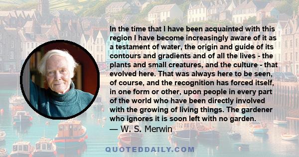 In the time that I have been acquainted with this region I have become increasingly aware of it as a testament of water, the origin and guide of its contours and gradients and of all the lives - the plants and small