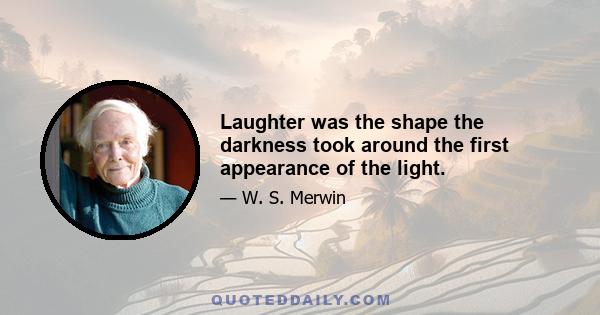 Laughter was the shape the darkness took around the first appearance of the light.