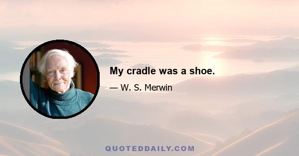 My cradle was a shoe.