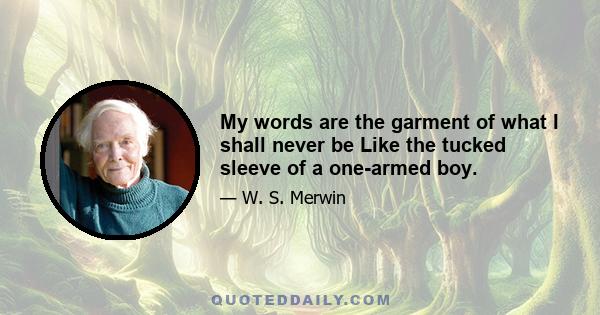 My words are the garment of what I shall never be Like the tucked sleeve of a one-armed boy.