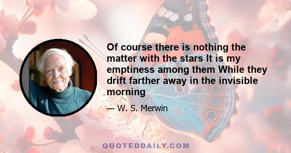 Of course there is nothing the matter with the stars It is my emptiness among them While they drift farther away in the invisible morning