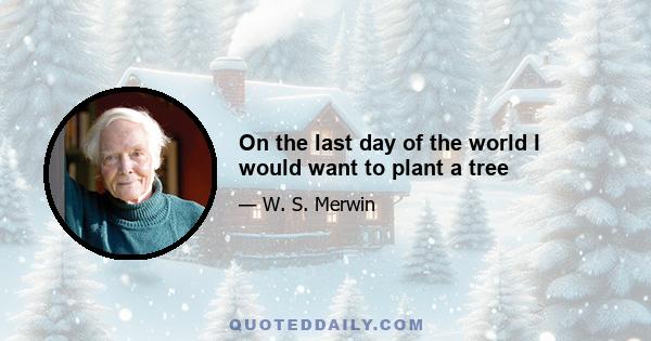 On the last day of the world I would want to plant a tree