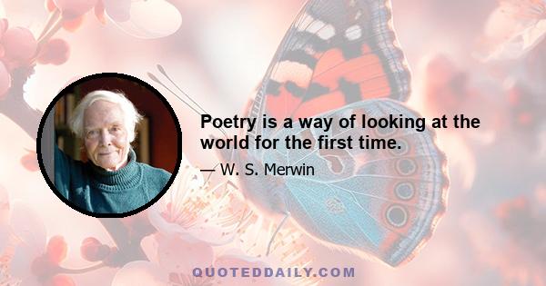 Poetry is a way of looking at the world for the first time.