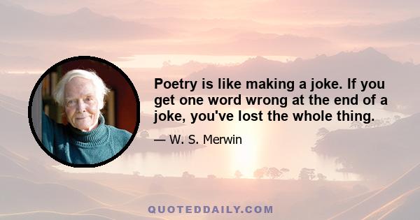 Poetry is like making a joke. If you get one word wrong at the end of a joke, you've lost the whole thing.