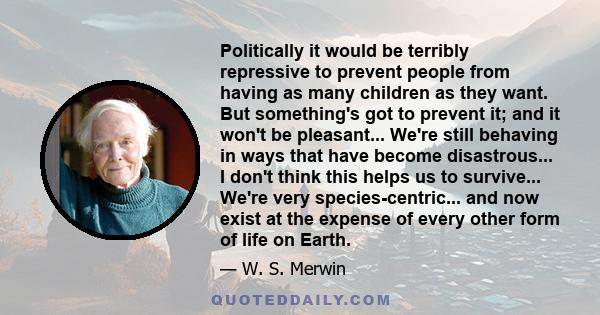 Politically it would be terribly repressive to prevent people from having as many children as they want. But something's got to prevent it; and it won't be pleasant... We're still behaving in ways that have become