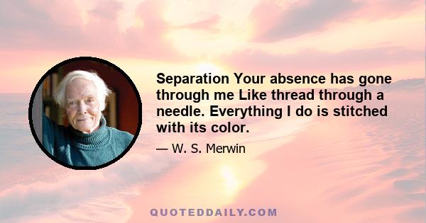 Separation Your absence has gone through me Like thread through a needle. Everything I do is stitched with its color.