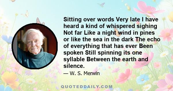 Sitting over words Very late I have heard a kind of whispered sighing Not far Like a night wind in pines or like the sea in the dark The echo of everything that has ever Been spoken Still spinning its one syllable