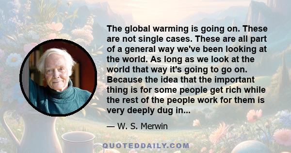 The global warming is going on. These are not single cases. These are all part of a general way we've been looking at the world. As long as we look at the world that way it's going to go on. Because the idea that the