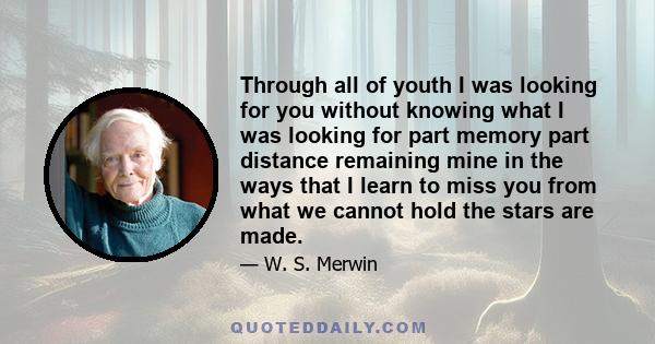 Through all of youth I was looking for you without knowing what I was looking for part memory part distance remaining mine in the ways that I learn to miss you from what we cannot hold the stars are made.