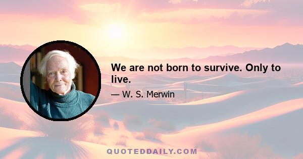 We are not born to survive. Only to live.