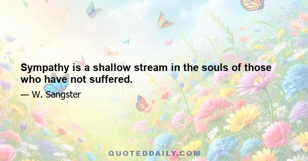 Sympathy is a shallow stream in the souls of those who have not suffered.