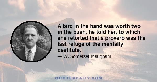 A bird in the hand was worth two in the bush, he told her, to which she retorted that a proverb was the last refuge of the mentally destitute.