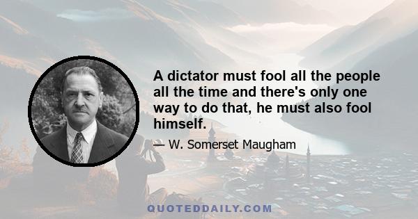 A dictator must fool all the people all the time and there's only one way to do that, he must also fool himself.