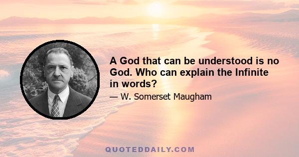 A God that can be understood is no God. Who can explain the Infinite in words?