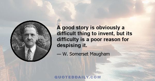 A good story is obviously a difficult thing to invent, but its difficulty is a poor reason for despising it.