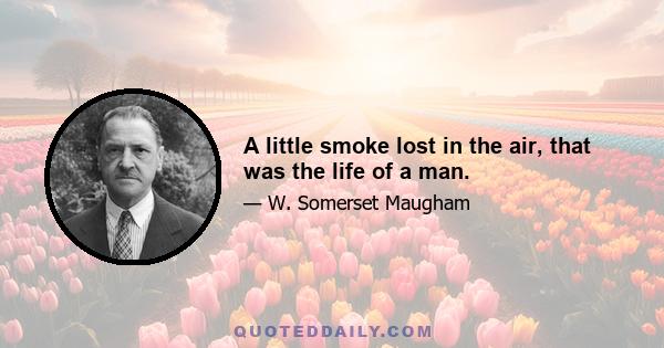 A little smoke lost in the air, that was the life of a man.