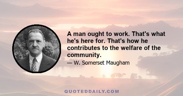 A man ought to work. That's what he's here for. That's how he contributes to the welfare of the community.