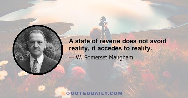 A state of reverie does not avoid reality, it accedes to reality.