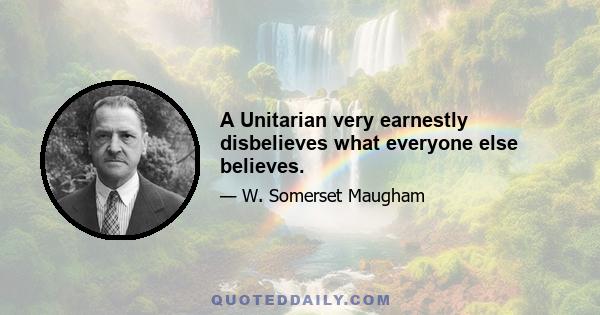 A Unitarian very earnestly disbelieves what everyone else believes.