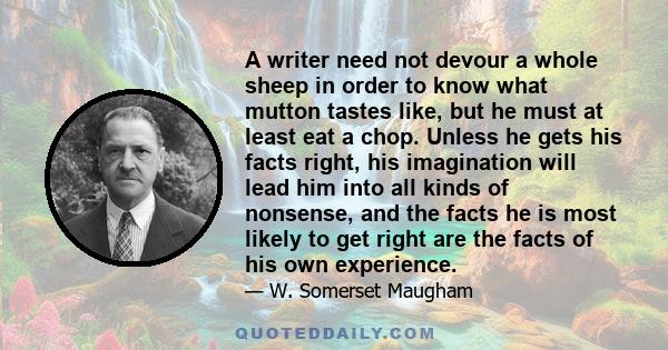 A writer need not devour a whole sheep in order to know what mutton tastes like, but he must at least eat a chop. Unless he gets his facts right, his imagination will lead him into all kinds of nonsense, and the facts