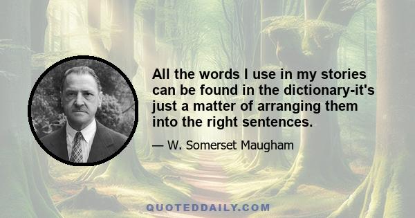 All the words I use in my stories can be found in the dictionary-it's just a matter of arranging them into the right sentences.