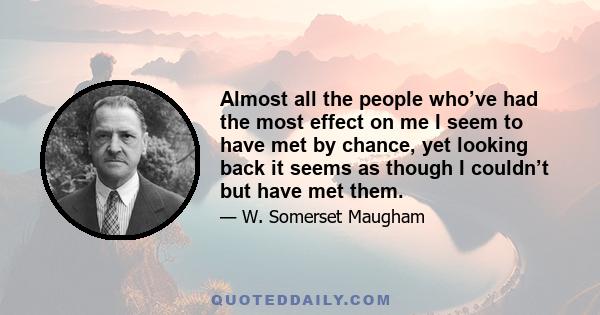 Almost all the people who’ve had the most effect on me I seem to have met by chance, yet looking back it seems as though I couldn’t but have met them.