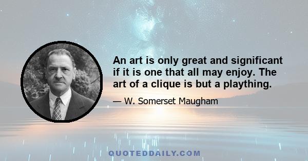 An art is only great and significant if it is one that all may enjoy. The art of a clique is but a plaything.