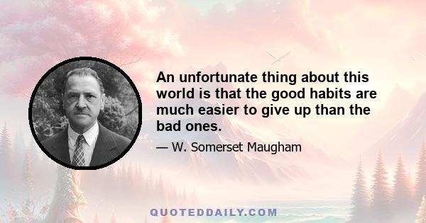 An unfortunate thing about this world is that the good habits are much easier to give up than the bad ones.