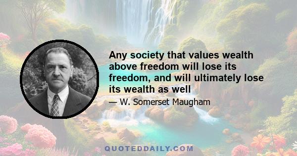 Any society that values wealth above freedom will lose its freedom, and will ultimately lose its wealth as well