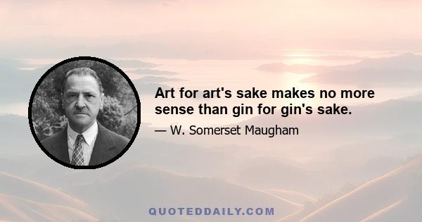 Art for art's sake makes no more sense than gin for gin's sake.