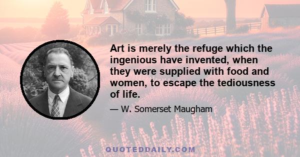 Art is merely the refuge which the ingenious have invented, when they were supplied with food and women, to escape the tediousness of life.