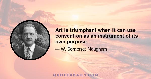 Art is triumphant when it can use convention as an instrument of its own purpose.