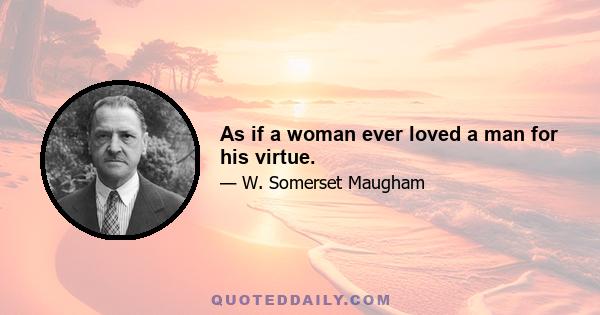 As if a woman ever loved a man for his virtue.