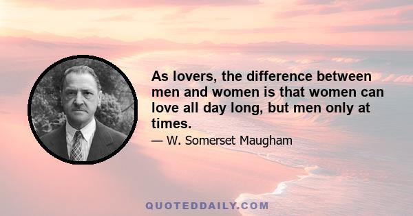 As lovers, the difference between men and women is that women can love all day long, but men only at times.