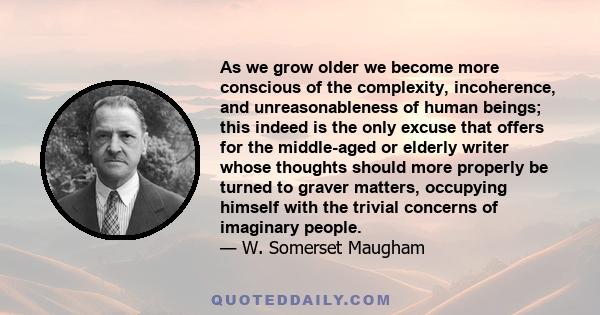 As we grow older we become more conscious of the complexity, incoherence, and unreasonableness of human beings; this indeed is the only excuse that offers for the middle-aged or elderly writer whose thoughts should more 